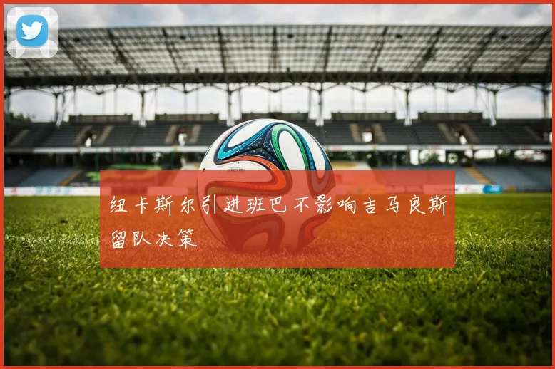 纽卡斯尔引进班巴不影响吉马良斯留队决策