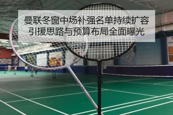 曼联冬窗中场补强名单持续扩容 引援思路与预算布局全面曝光