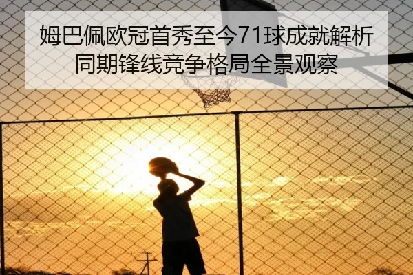 姆巴佩欧冠首秀至今71球成就解析 同期锋线竞争格局全景观察